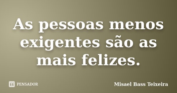 As pessoas menos exigentes são as mais felizes.... Frase de Misael Bass Teixeira.
