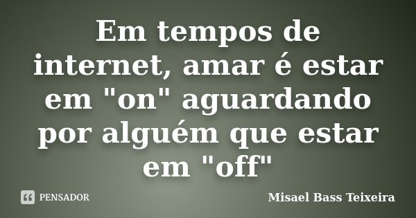 Em tempos de internet, amar é estar em "on" aguardando por alguém que estar em "off"... Frase de Misael Bass Teixeira.