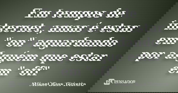 Em tempos de internet, amar é estar em "on" aguardando por alguém que estar em "off"... Frase de Misael Bass Teixeira.