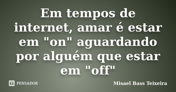 Em tempos de internet, amar é estar em "on" aguardando por alguém que estar em "off"... Frase de Misael Bass Teixeira.