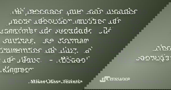 Há pessoas que são usadas para desviar muitos do caminho da verdade. Já outras, se tornam instrumentos da Luz, à serviço de Deus. - Misael Kamper... Frase de Misael Bass Teixeira.