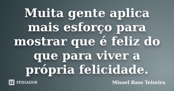 Muita gente aplica mais esforço para mostrar que é feliz do que para viver a própria felicidade.... Frase de Misael Bass Teixeira.