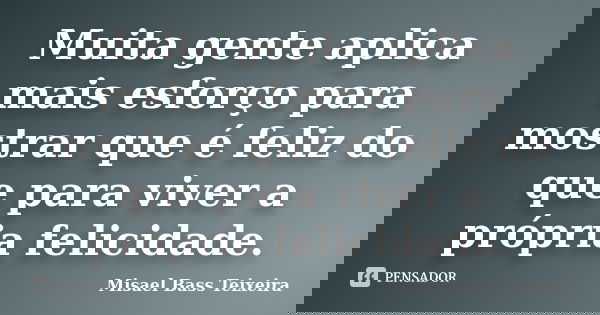 Muita gente aplica mais esforço para mostrar que é feliz do que para viver a própria felicidade.... Frase de Misael Bass Teixeira.
