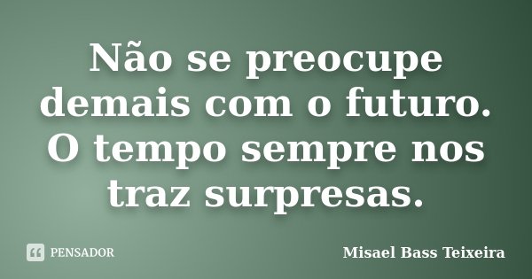 Não se preocupe demais com o futuro. O tempo sempre nos traz surpresas.... Frase de Misael Bass Teixeira.