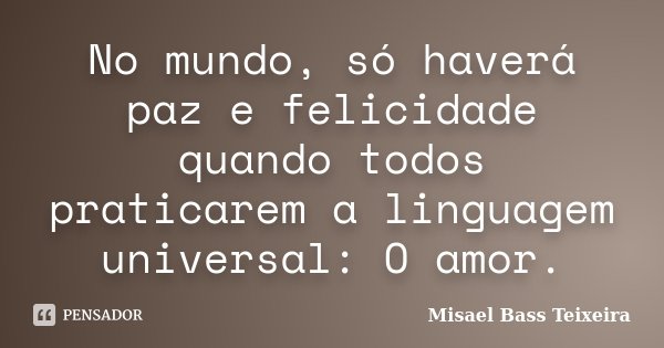 No mundo, só haverá paz e felicidade quando todos praticarem a linguagem universal: O amor.... Frase de Misael Bass Teixeira.