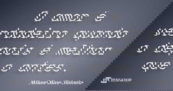 O amor é verdadeiro quando o depois é melhor que o antes.... Frase de Misael Bass Teixeira.