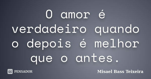 O amor é verdadeiro quando o depois é melhor que o antes.... Frase de Misael Bass Teixeira.