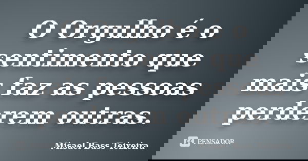 O Orgulho é o sentimento que mais faz as pessoas perderem outras.... Frase de Misael Bass Teixeira.
