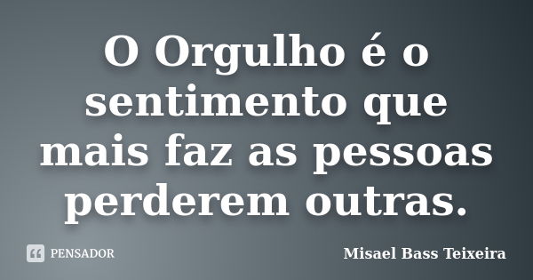 O Orgulho é o sentimento que mais faz as pessoas perderem outras.... Frase de Misael Bass Teixeira.