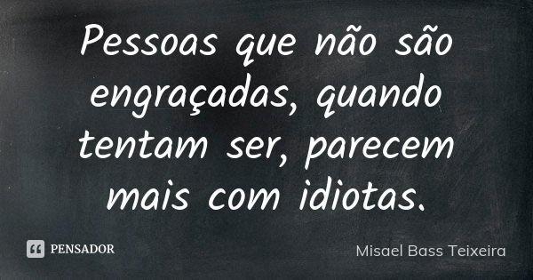 Pessoas que não são engraçadas, quando tentam ser, parecem mais com idiotas.... Frase de Misael Bass Teixeira.