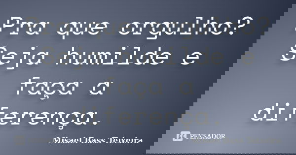 Pra que orgulho? Seja humilde e faça a diferença.... Frase de Misael Bass Teixeira.