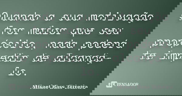 Quando a sua motivação for maior que seu propósito, nada poderá te impedir de alcançá-lo.... Frase de Misael Bass Teixeira.