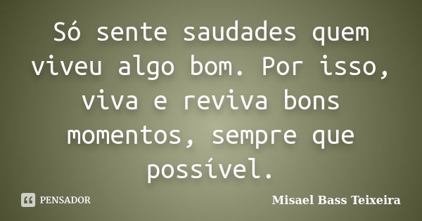 Só sente saudades quem viveu algo bom. Por isso, viva e reviva bons momentos, sempre que possível.... Frase de Misael Bass Teixeira.