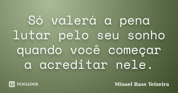 Só valerá a pena lutar pelo seu sonho quando você começar a acreditar nele.... Frase de Misael Bass Teixeira.