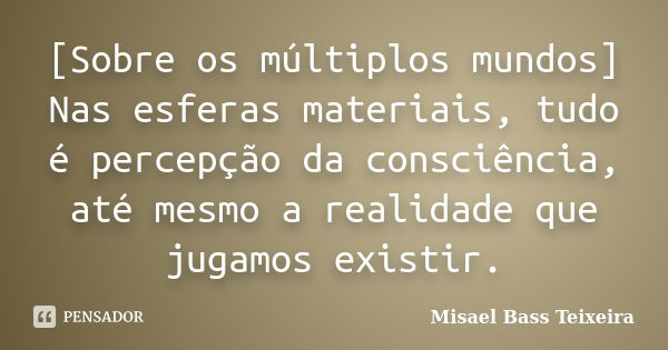 [Sobre os múltiplos mundos] Nas esferas materiais, tudo é percepção da consciência, até mesmo a realidade que jugamos existir.... Frase de Misael Bass Teixeira.