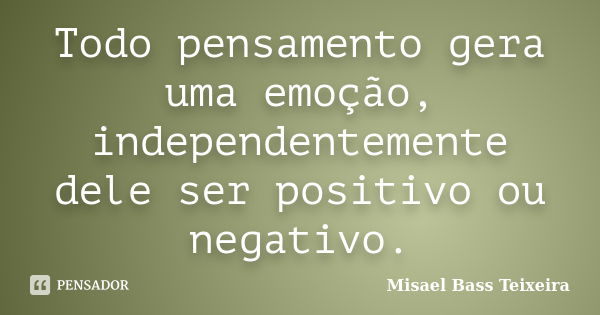 Todo pensamento gera uma emoção, independentemente dele ser positivo ou negativo.... Frase de Misael Bass Teixeira.