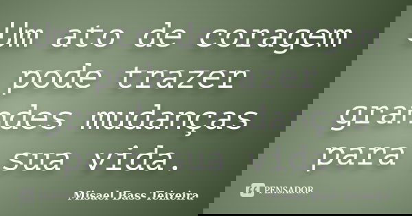 Um ato de coragem pode trazer grandes mudanças para sua vida.... Frase de Misael Bass Teixeira.