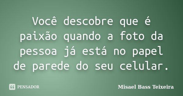 Você descobre que é paixão quando a foto da pessoa já está no papel de parede do seu celular.... Frase de Misael Bass Teixeira.