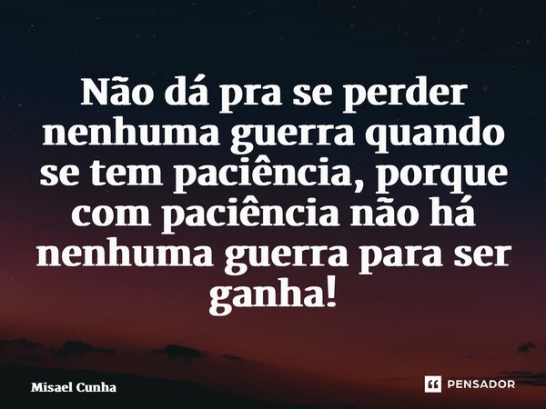 ⁠Não dá pra se perder nenhuma guerra quando se tem paciência, porque com paciência não há nenhuma guerra para ser ganha!... Frase de Misael Cunha.