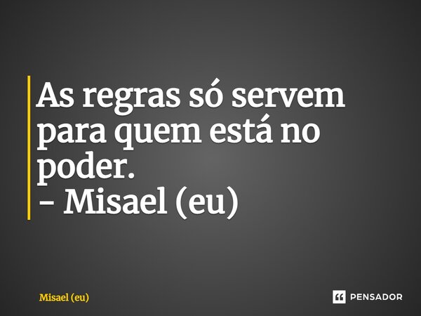 ⁠As regras só servem para quem está no poder. - Misael (eu)... Frase de Misael (eu).