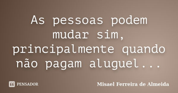 As pessoas podem mudar sim, principalmente quando não pagam aluguel...... Frase de Misael Ferreira de Almeida.