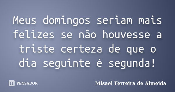 Meus domingos seriam mais felizes se não houvesse a triste certeza de que o dia seguinte é segunda!... Frase de Misael Ferreira de Almeida.