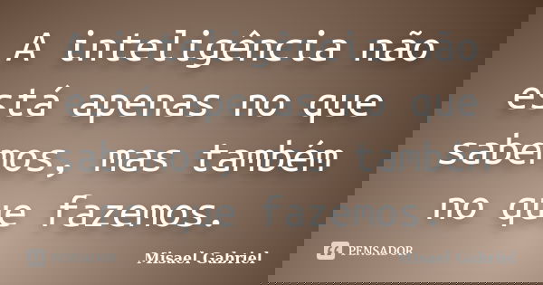 A inteligência não está apenas no que sabemos, mas também no que fazemos.... Frase de Misael Gabriel.