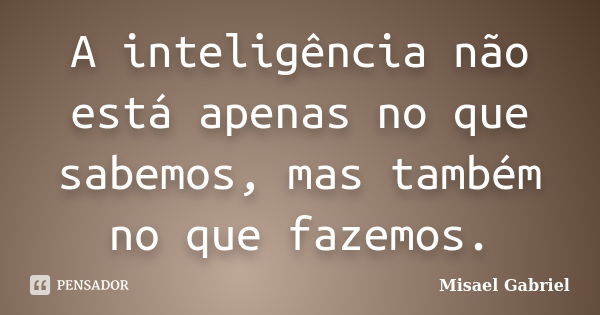 A inteligência não está apenas no que sabemos, mas também no que fazemos.... Frase de Misael Gabriel.