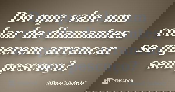 Do que vale um colar de diamantes se querem arrancar seu pescoço?... Frase de Misael Gabriel.