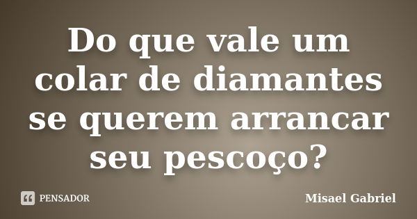 Do que vale um colar de diamantes se querem arrancar seu pescoço?... Frase de Misael Gabriel.