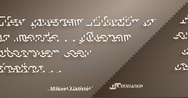 Eles querem iludir a sua mente...Querem absorver seu cérebro...... Frase de Misael Gabriel.