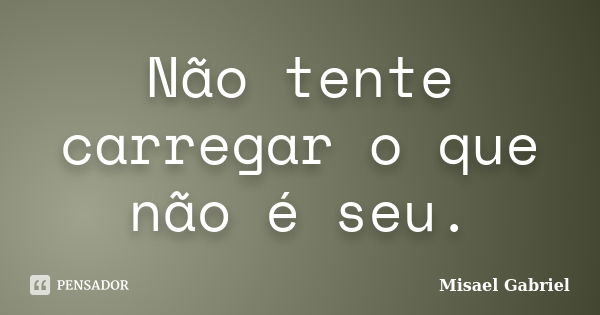 Não tente carregar o que não é seu.... Frase de Misael Gabriel.