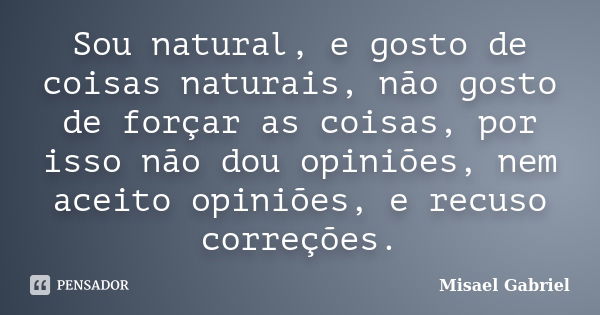 Sou natural, e gosto de coisas naturais, não gosto de forçar as coisas, por isso não dou opiniões, nem aceito opiniões, e recuso correções.... Frase de Misael Gabriel.