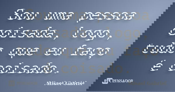 Sou uma pessoa coisada, logo, tudo que eu faço é coisado.... Frase de Misael Gabriel.