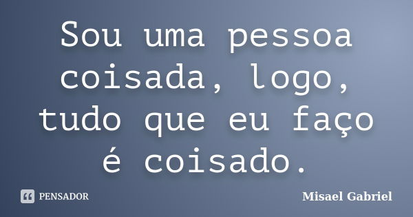 Sou uma pessoa coisada, logo, tudo que eu faço é coisado.... Frase de Misael Gabriel.