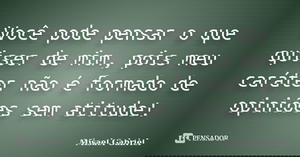 Você pode pensar o que quiser de mim, pois meu caráter não é formado de opiniões sem atitude!... Frase de Misael Gabriel.