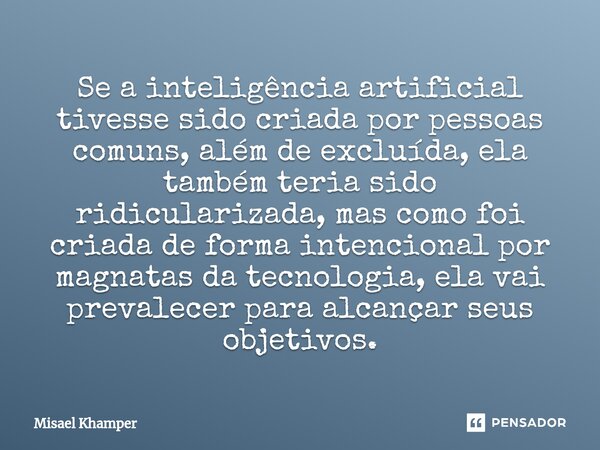 ⁠Se a inteligência artificial tivesse sido criada por pessoas comuns, além de excluída, ela também teria sido ridicularizada, mas como foi criada de forma inten... Frase de Misael Khamper.