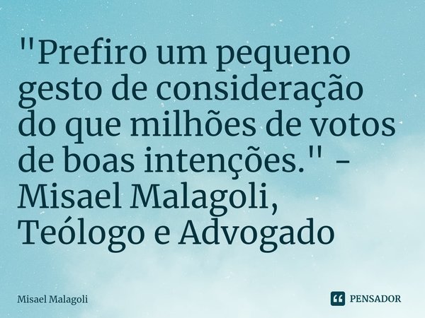 Prefiro um pequeno gesto de consideração do que milhões de votos de boas intenções.... Frase de Misael Malagoli.