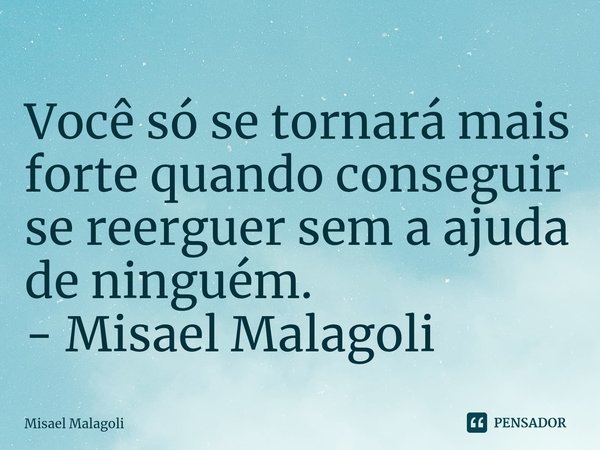 ⁠Você só se tornará mais forte quando conseguir se reerguer sem a ajuda de ninguém.... Frase de Misael Malagoli.