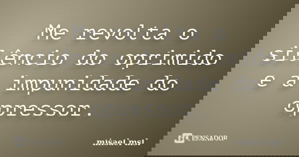 Me revolta o silêncio do oprimido e a impunidade do opressor.... Frase de misael msl.