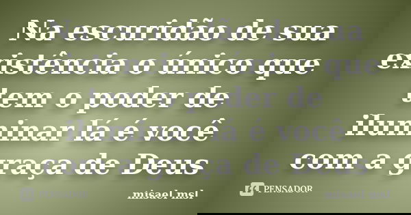 Na escuridão de sua existência o único que tem o poder de iluminar lá é você com a graça de Deus... Frase de Misael msl.
