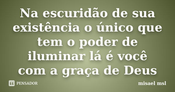 Na escuridão de sua existência o único que tem o poder de iluminar lá é você com a graça de Deus... Frase de Misael msl.