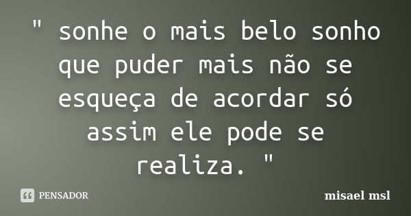 " sonhe o mais belo sonho que puder mais não se esqueça de acordar só assim ele pode se realiza. "... Frase de misael msl.