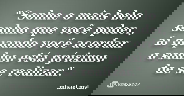 "Sonhe o mais belo sonho que você puder, ai quando você acordar o sonho está próximo de se realizar."... Frase de misael msl.