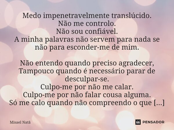 ⁠Medo impenetravelmente translúcido. Não me controlo. Não sou confiável. A minha palavras não servem para nada se não para esconder-me de mim. Não entendo quand... Frase de Misael Natã.