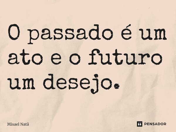 ⁠O passado é um ato e o futuro um desejo.... Frase de Misael Natã.