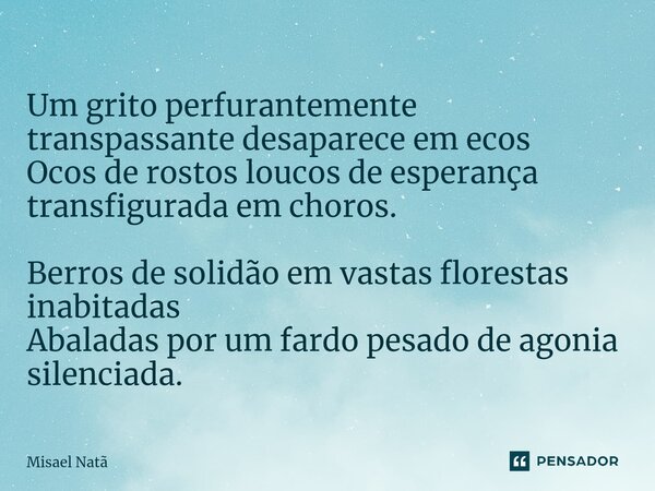 ⁠Um grito perfurantemente transpassante desaparece em ecos Ocos de rostos loucos de esperança transfigurada em choros. Berros de solidão em vastas florestas ina... Frase de Misael Natã.