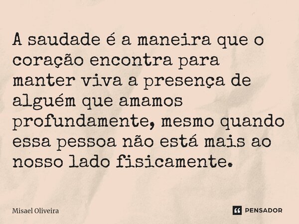⁠A saudade é a maneira que o coração encontra para manter viva a presença de alguém que amamos profundamente, mesmo quando essa pessoa não está mais ao nosso la... Frase de Misael Oliveira.