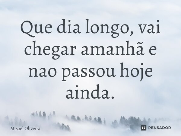 ⁠Que dia longo, vai chegar amanhã e nao passou hoje ainda.... Frase de Misael Oliveira.