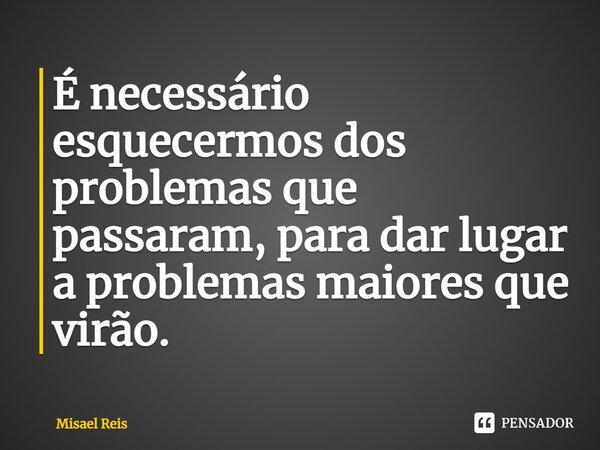 ⁠É necessário esquecermos dos problemas que passaram, para dar lugar a problemas maiores que virão.... Frase de Misael Reis.